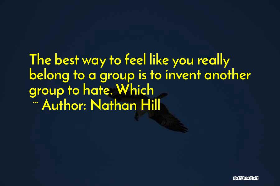 Nathan Hill Quotes: The Best Way To Feel Like You Really Belong To A Group Is To Invent Another Group To Hate. Which