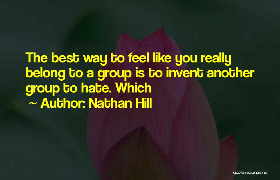 Nathan Hill Quotes: The Best Way To Feel Like You Really Belong To A Group Is To Invent Another Group To Hate. Which