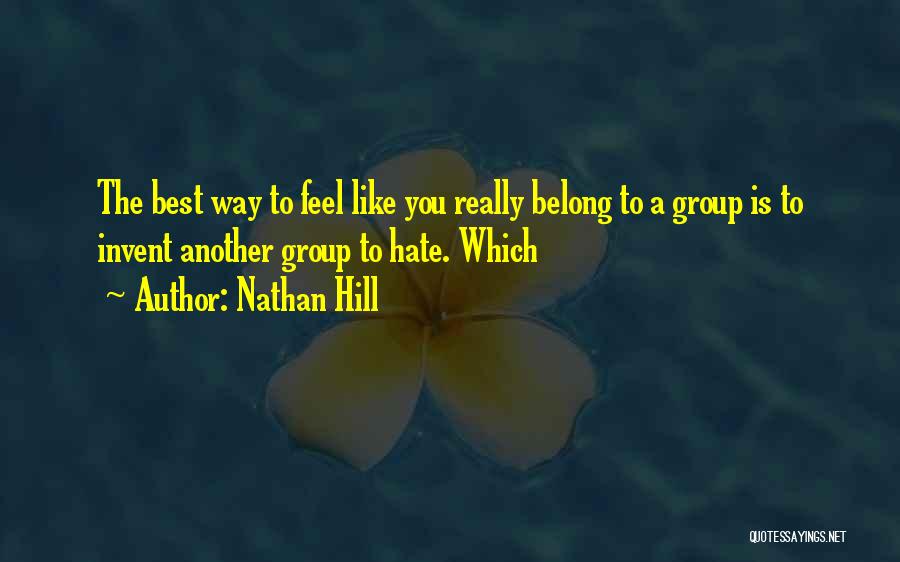 Nathan Hill Quotes: The Best Way To Feel Like You Really Belong To A Group Is To Invent Another Group To Hate. Which