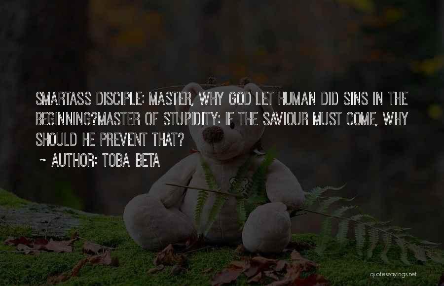 Toba Beta Quotes: Smartass Disciple: Master, Why God Let Human Did Sins In The Beginning?master Of Stupidity: If The Saviour Must Come, Why