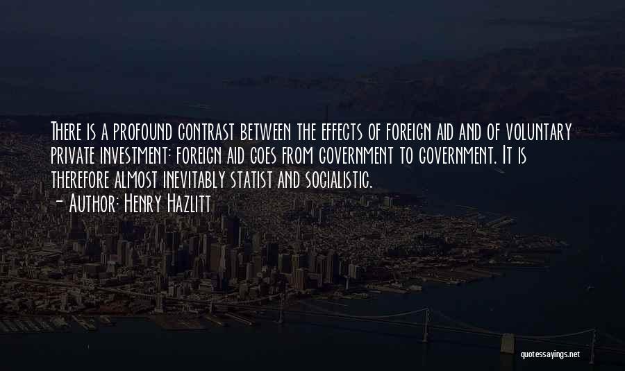 Henry Hazlitt Quotes: There Is A Profound Contrast Between The Effects Of Foreign Aid And Of Voluntary Private Investment: Foreign Aid Goes From