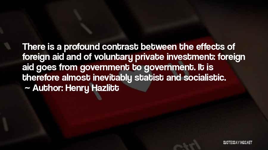 Henry Hazlitt Quotes: There Is A Profound Contrast Between The Effects Of Foreign Aid And Of Voluntary Private Investment: Foreign Aid Goes From