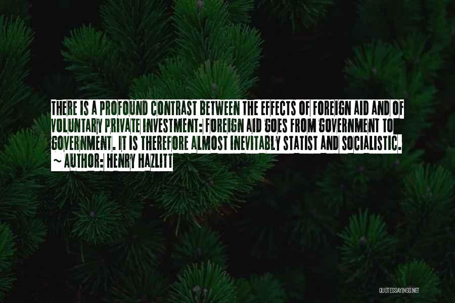 Henry Hazlitt Quotes: There Is A Profound Contrast Between The Effects Of Foreign Aid And Of Voluntary Private Investment: Foreign Aid Goes From