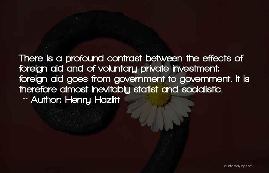 Henry Hazlitt Quotes: There Is A Profound Contrast Between The Effects Of Foreign Aid And Of Voluntary Private Investment: Foreign Aid Goes From