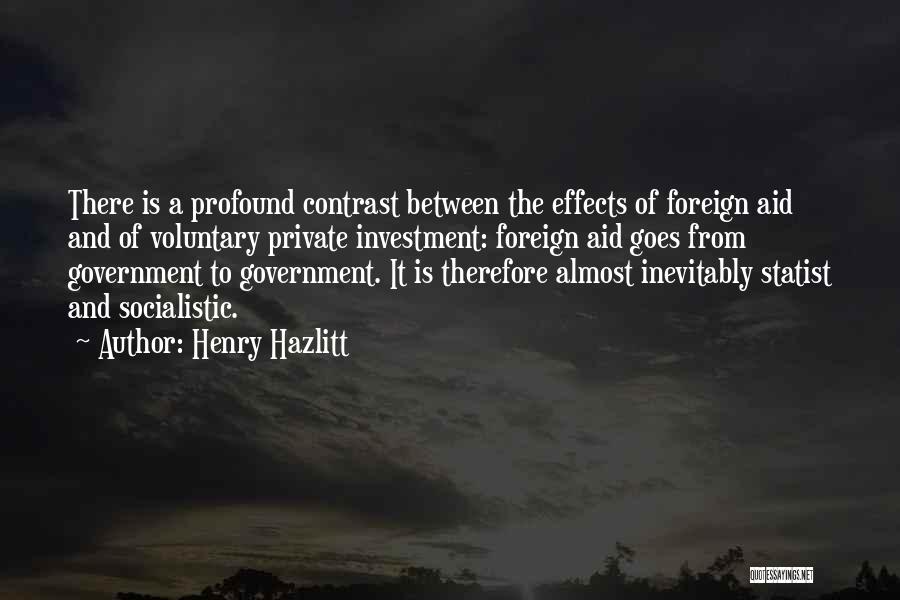 Henry Hazlitt Quotes: There Is A Profound Contrast Between The Effects Of Foreign Aid And Of Voluntary Private Investment: Foreign Aid Goes From