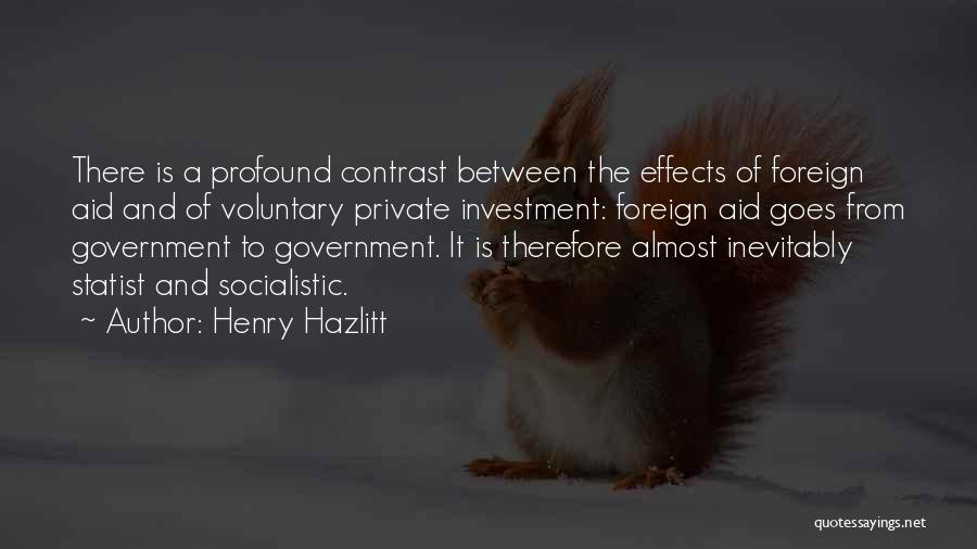 Henry Hazlitt Quotes: There Is A Profound Contrast Between The Effects Of Foreign Aid And Of Voluntary Private Investment: Foreign Aid Goes From