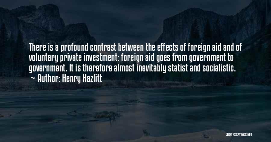 Henry Hazlitt Quotes: There Is A Profound Contrast Between The Effects Of Foreign Aid And Of Voluntary Private Investment: Foreign Aid Goes From