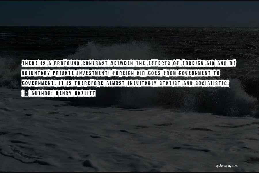 Henry Hazlitt Quotes: There Is A Profound Contrast Between The Effects Of Foreign Aid And Of Voluntary Private Investment: Foreign Aid Goes From
