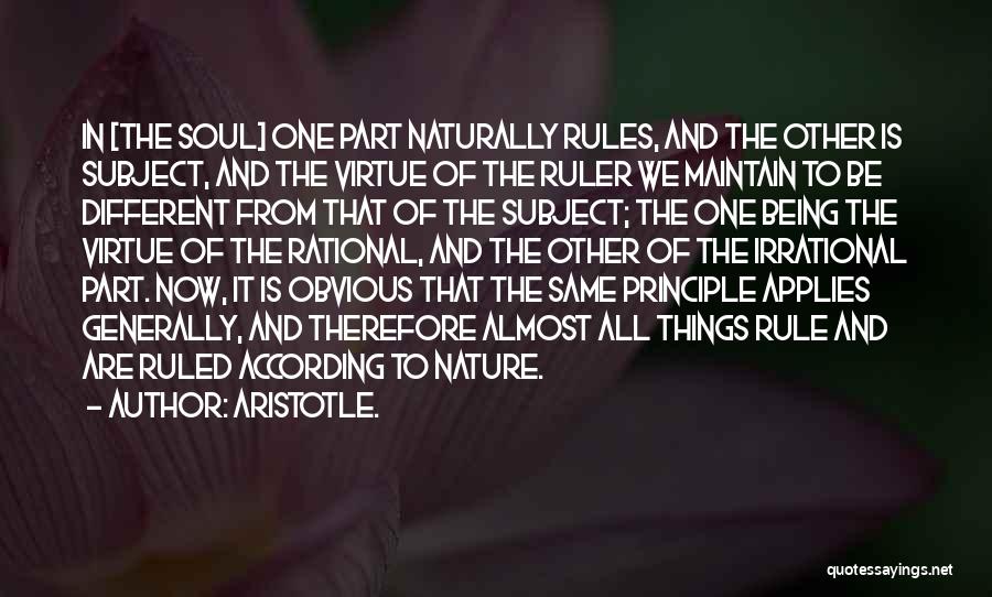 Aristotle. Quotes: In [the Soul] One Part Naturally Rules, And The Other Is Subject, And The Virtue Of The Ruler We Maintain