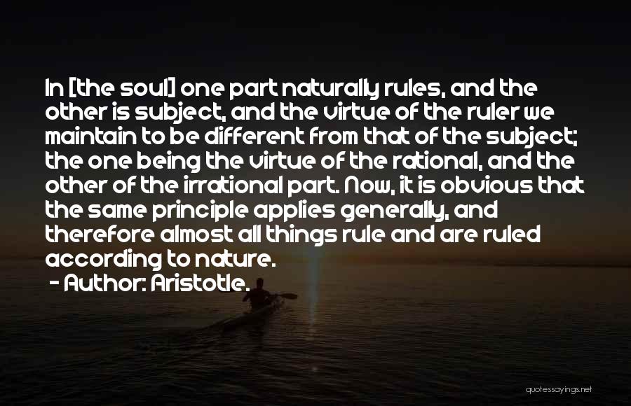 Aristotle. Quotes: In [the Soul] One Part Naturally Rules, And The Other Is Subject, And The Virtue Of The Ruler We Maintain