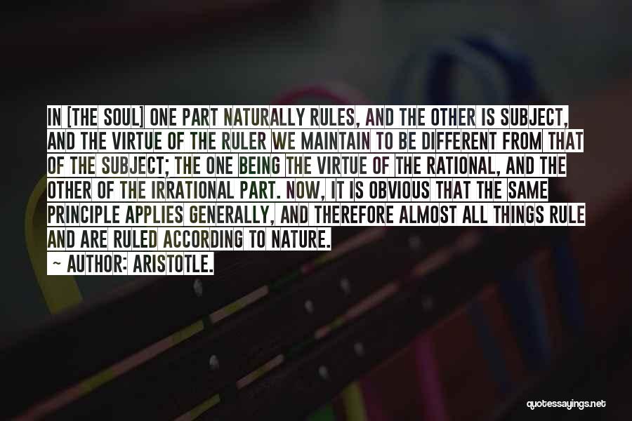 Aristotle. Quotes: In [the Soul] One Part Naturally Rules, And The Other Is Subject, And The Virtue Of The Ruler We Maintain