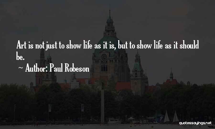 Paul Robeson Quotes: Art Is Not Just To Show Life As It Is, But To Show Life As It Should Be.