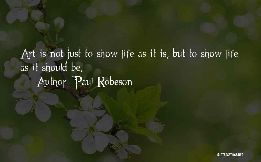 Paul Robeson Quotes: Art Is Not Just To Show Life As It Is, But To Show Life As It Should Be.