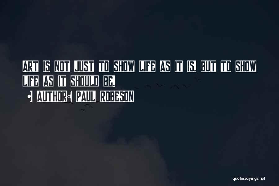 Paul Robeson Quotes: Art Is Not Just To Show Life As It Is, But To Show Life As It Should Be.