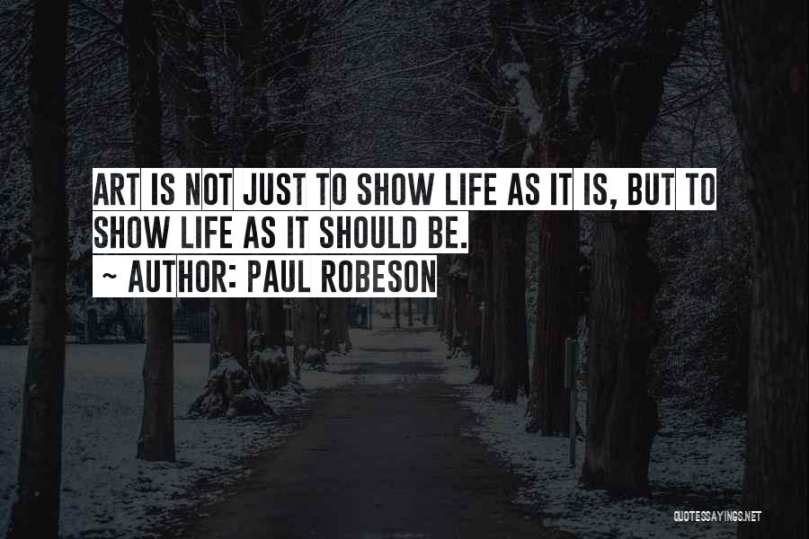 Paul Robeson Quotes: Art Is Not Just To Show Life As It Is, But To Show Life As It Should Be.