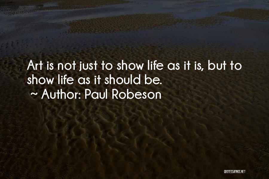 Paul Robeson Quotes: Art Is Not Just To Show Life As It Is, But To Show Life As It Should Be.