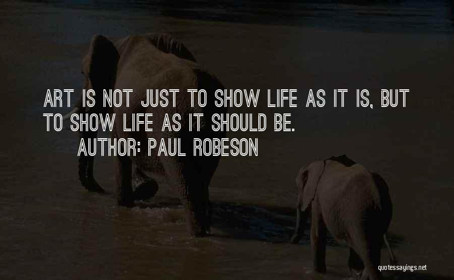 Paul Robeson Quotes: Art Is Not Just To Show Life As It Is, But To Show Life As It Should Be.