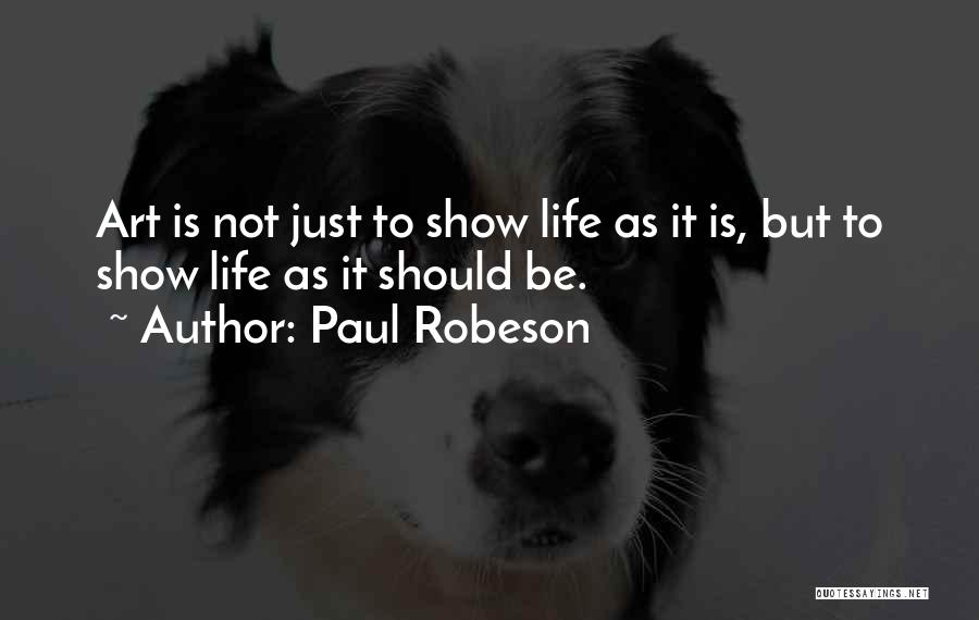 Paul Robeson Quotes: Art Is Not Just To Show Life As It Is, But To Show Life As It Should Be.