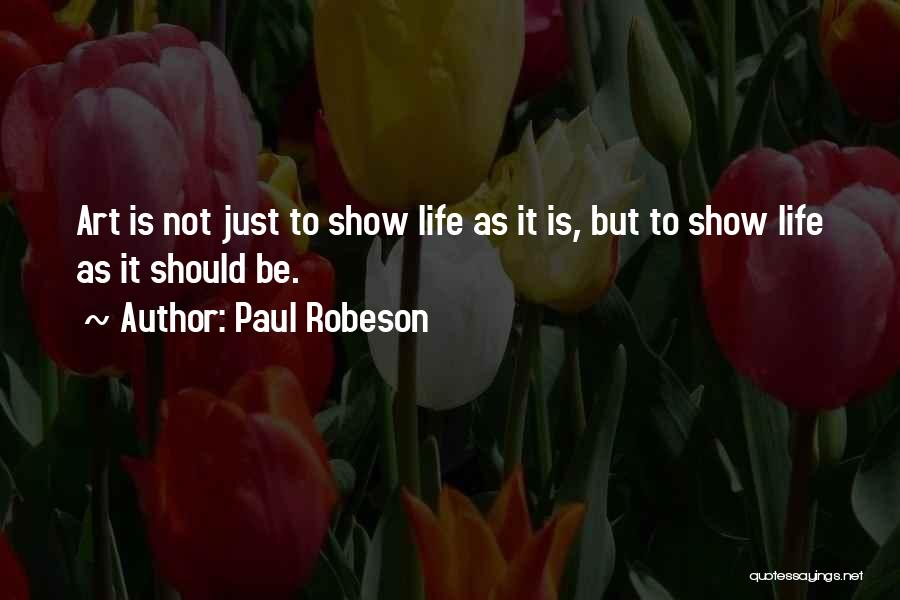 Paul Robeson Quotes: Art Is Not Just To Show Life As It Is, But To Show Life As It Should Be.