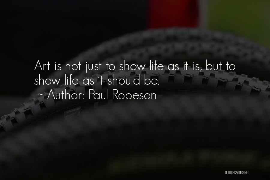 Paul Robeson Quotes: Art Is Not Just To Show Life As It Is, But To Show Life As It Should Be.