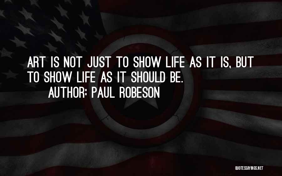 Paul Robeson Quotes: Art Is Not Just To Show Life As It Is, But To Show Life As It Should Be.