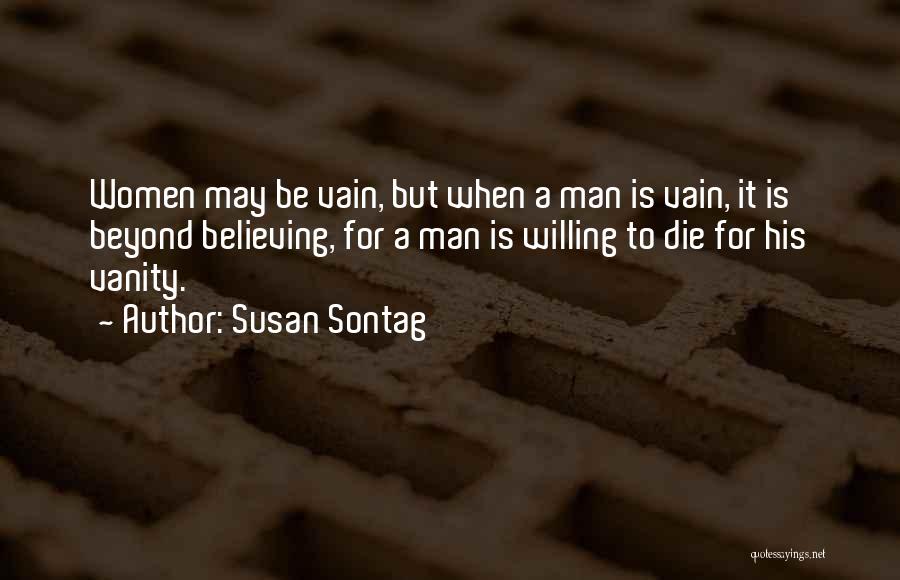 Susan Sontag Quotes: Women May Be Vain, But When A Man Is Vain, It Is Beyond Believing, For A Man Is Willing To