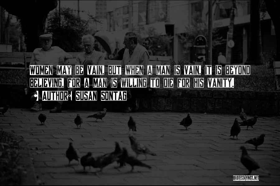 Susan Sontag Quotes: Women May Be Vain, But When A Man Is Vain, It Is Beyond Believing, For A Man Is Willing To