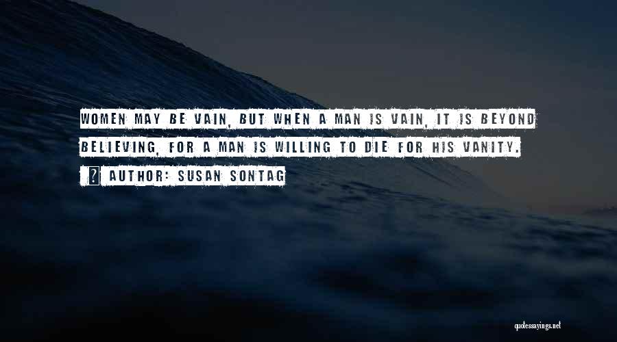 Susan Sontag Quotes: Women May Be Vain, But When A Man Is Vain, It Is Beyond Believing, For A Man Is Willing To