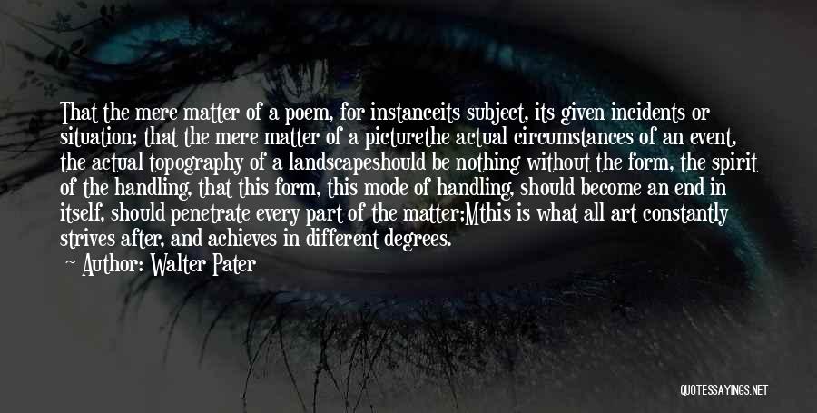 Walter Pater Quotes: That The Mere Matter Of A Poem, For Instanceits Subject, Its Given Incidents Or Situation; That The Mere Matter Of