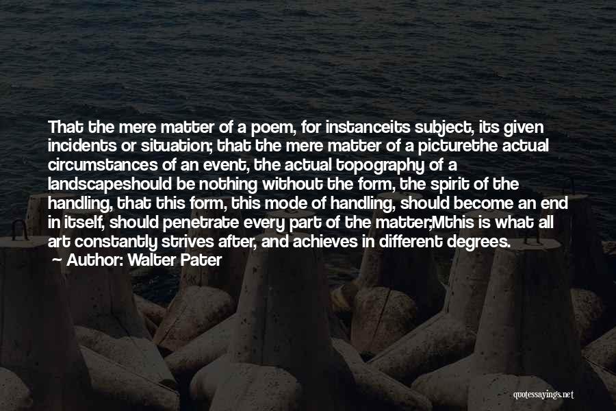 Walter Pater Quotes: That The Mere Matter Of A Poem, For Instanceits Subject, Its Given Incidents Or Situation; That The Mere Matter Of