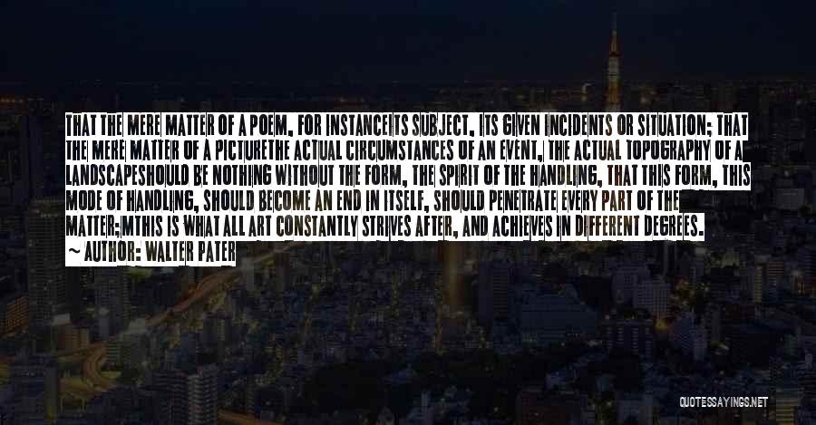 Walter Pater Quotes: That The Mere Matter Of A Poem, For Instanceits Subject, Its Given Incidents Or Situation; That The Mere Matter Of