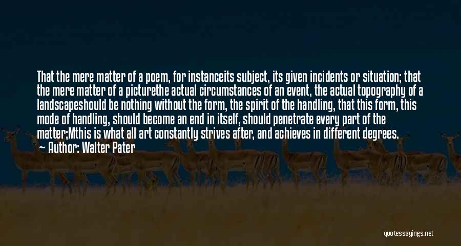 Walter Pater Quotes: That The Mere Matter Of A Poem, For Instanceits Subject, Its Given Incidents Or Situation; That The Mere Matter Of
