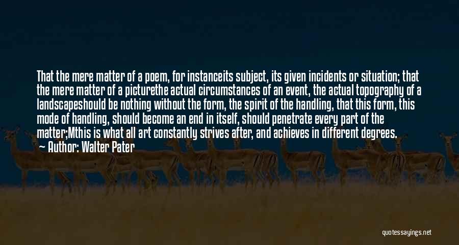 Walter Pater Quotes: That The Mere Matter Of A Poem, For Instanceits Subject, Its Given Incidents Or Situation; That The Mere Matter Of