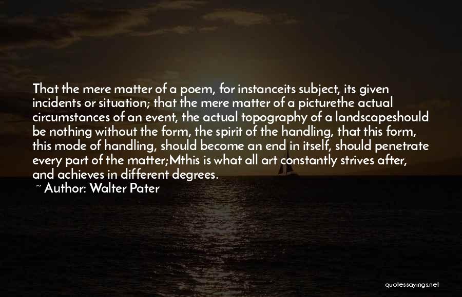 Walter Pater Quotes: That The Mere Matter Of A Poem, For Instanceits Subject, Its Given Incidents Or Situation; That The Mere Matter Of