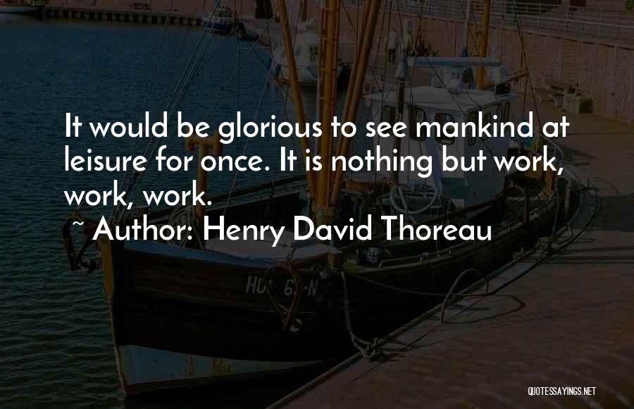 Henry David Thoreau Quotes: It Would Be Glorious To See Mankind At Leisure For Once. It Is Nothing But Work, Work, Work.