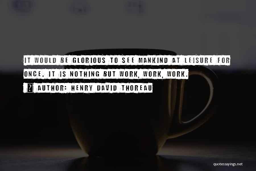 Henry David Thoreau Quotes: It Would Be Glorious To See Mankind At Leisure For Once. It Is Nothing But Work, Work, Work.