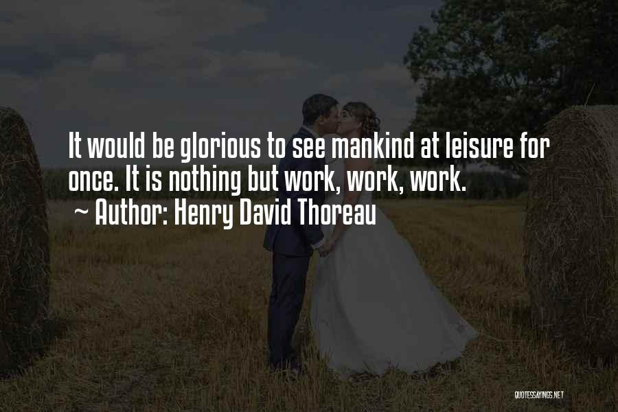 Henry David Thoreau Quotes: It Would Be Glorious To See Mankind At Leisure For Once. It Is Nothing But Work, Work, Work.