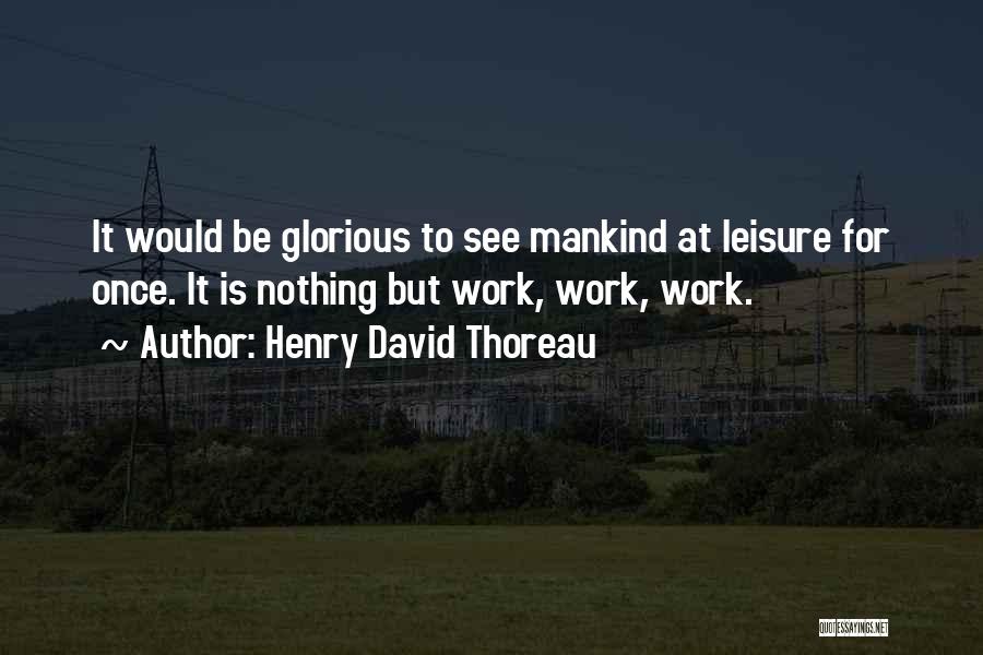 Henry David Thoreau Quotes: It Would Be Glorious To See Mankind At Leisure For Once. It Is Nothing But Work, Work, Work.