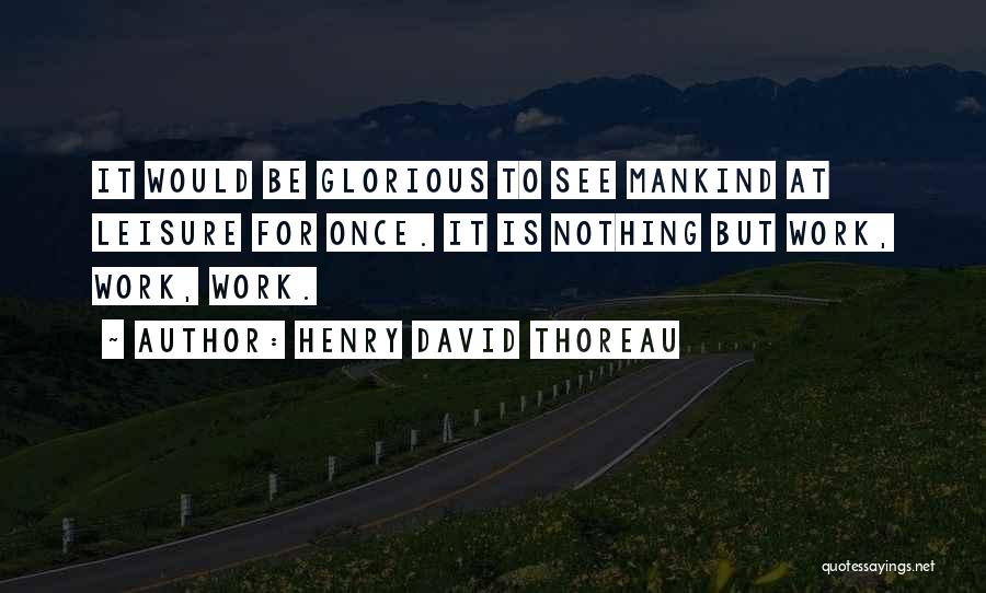 Henry David Thoreau Quotes: It Would Be Glorious To See Mankind At Leisure For Once. It Is Nothing But Work, Work, Work.