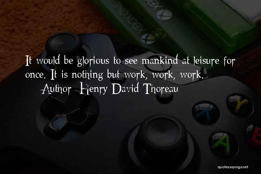 Henry David Thoreau Quotes: It Would Be Glorious To See Mankind At Leisure For Once. It Is Nothing But Work, Work, Work.
