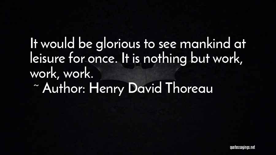 Henry David Thoreau Quotes: It Would Be Glorious To See Mankind At Leisure For Once. It Is Nothing But Work, Work, Work.