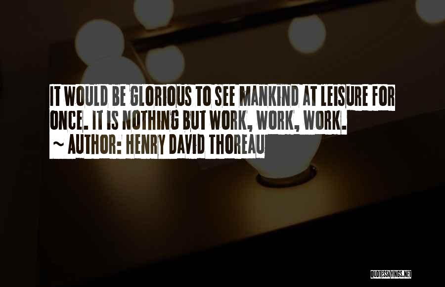 Henry David Thoreau Quotes: It Would Be Glorious To See Mankind At Leisure For Once. It Is Nothing But Work, Work, Work.