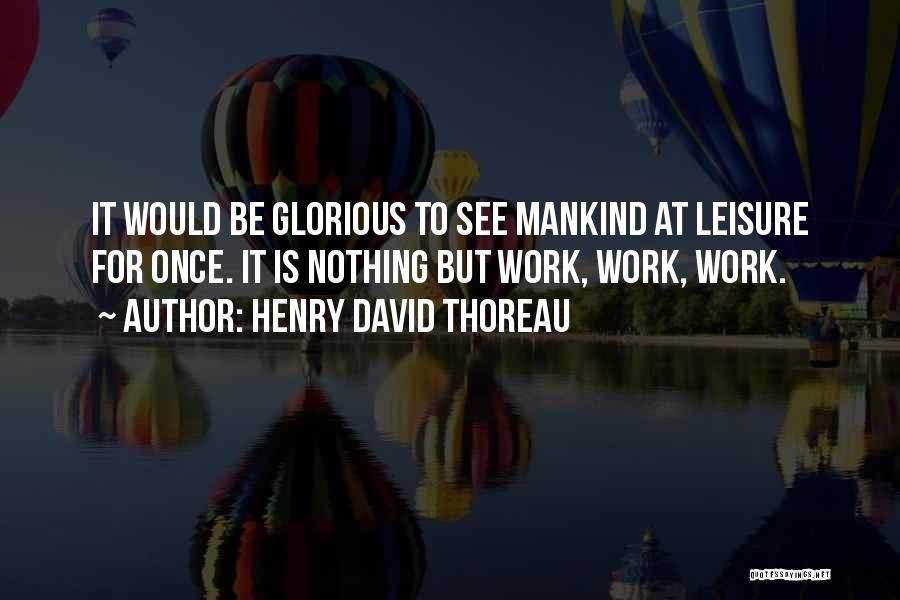 Henry David Thoreau Quotes: It Would Be Glorious To See Mankind At Leisure For Once. It Is Nothing But Work, Work, Work.