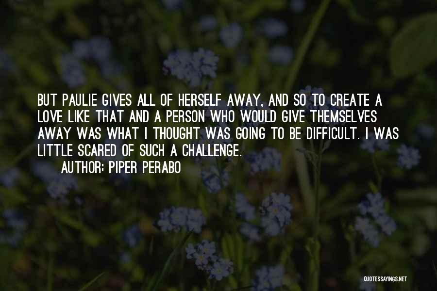 Piper Perabo Quotes: But Paulie Gives All Of Herself Away, And So To Create A Love Like That And A Person Who Would