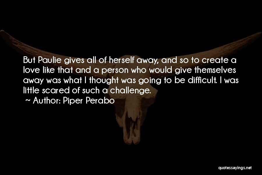 Piper Perabo Quotes: But Paulie Gives All Of Herself Away, And So To Create A Love Like That And A Person Who Would