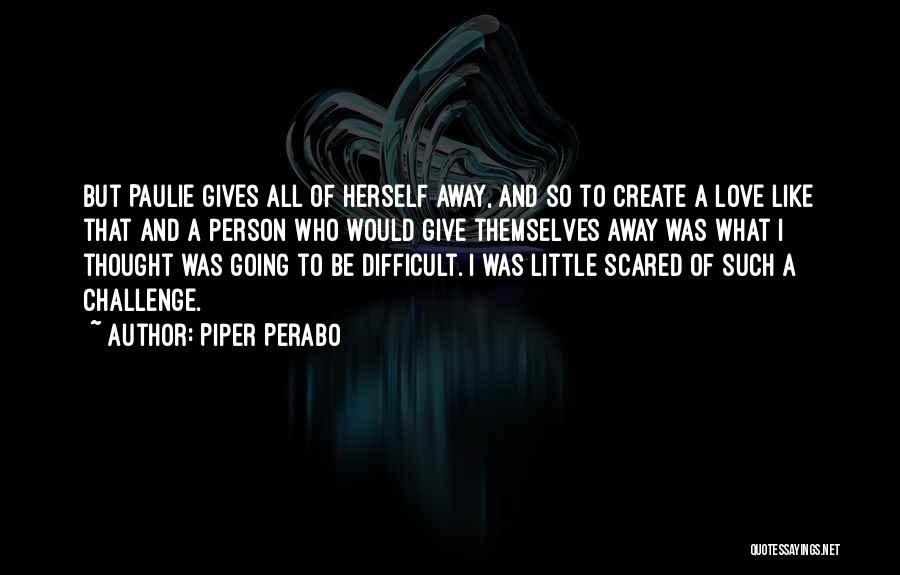 Piper Perabo Quotes: But Paulie Gives All Of Herself Away, And So To Create A Love Like That And A Person Who Would
