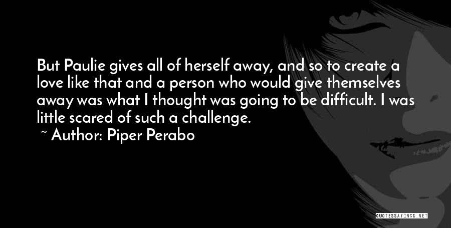 Piper Perabo Quotes: But Paulie Gives All Of Herself Away, And So To Create A Love Like That And A Person Who Would