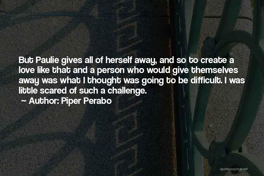 Piper Perabo Quotes: But Paulie Gives All Of Herself Away, And So To Create A Love Like That And A Person Who Would