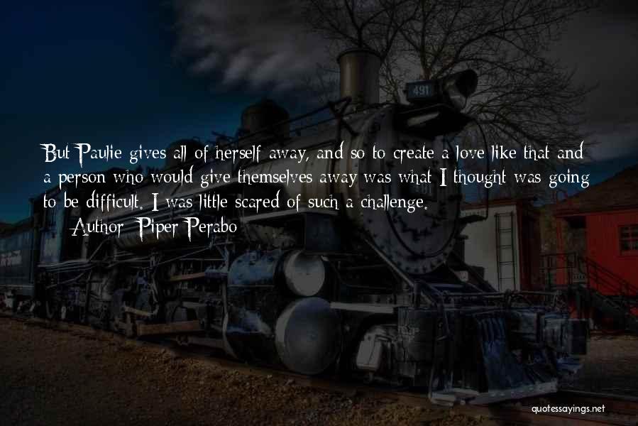 Piper Perabo Quotes: But Paulie Gives All Of Herself Away, And So To Create A Love Like That And A Person Who Would