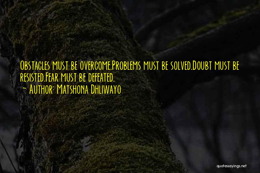 Matshona Dhliwayo Quotes: Obstacles Must Be Overcome.problems Must Be Solved.doubt Must Be Resisted.fear Must Be Defeated.